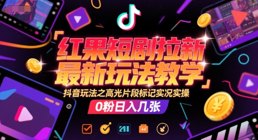 红果短剧拉新最新玩法教学，抖音玩法之高光片段标记实况实操，0粉日入几张-赚钱网