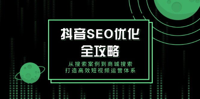 （14023期）抖音 SEO优化全攻略，从搜索案例到商城搜索，打造高效短视频运营体系-赚钱网
