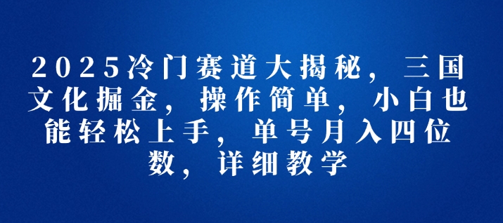 2025冷门赛道大揭秘，三国文化掘金，操作简单，小白也能轻松上手，单号月入四位数，详细教学-赚钱网