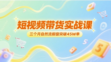 短视频带货实战课，三个月自然流橱窗突破45W单-赚钱网