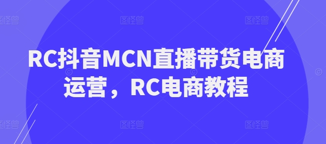 RC抖音MCN直播带货电商运营，RC电商教程-赚钱网