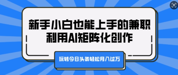 新手小白也能上手的兼职，利用AI矩阵化创作，玩转今日头条轻松月入过W-赚钱网