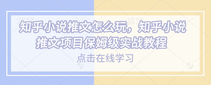 知乎小说推文怎么玩，知乎小说推文项目保姆级实战教程-赚钱网