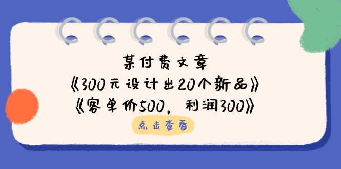 （14209期）某付费文章：《300元设计出20个新品》+《客单价500，利润300》-赚钱网