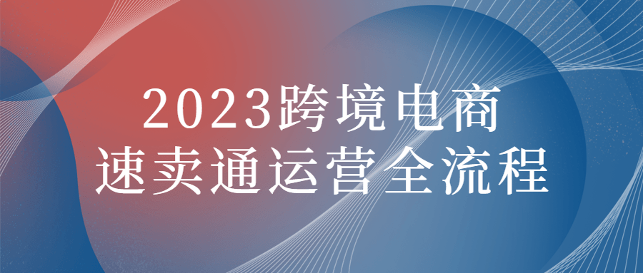 2023跨境电商速卖通运营全流程-赚钱网
