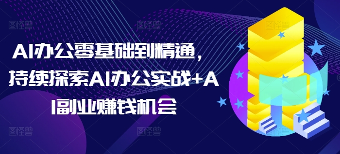 AI办公零基础到精通，持续探索AI办公实战+AI副业赚钱机会-赚钱网