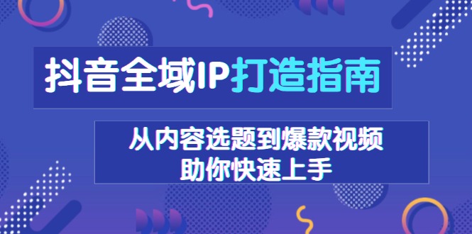 （13734期）抖音全域IP打造指南，从内容选题到爆款视频，助你快速上手-赚钱网