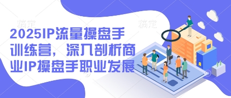 2025IP流量操盘手训练营，深入剖析商业IP操盘手职业发展-赚钱网
