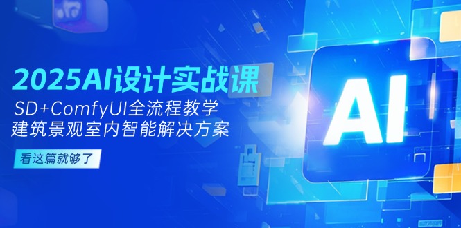 （14985期）2025AI设计实战课，SD+ComfyUI全流程教学，建筑景观室内智能解决方案-赚钱网