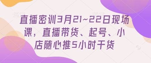 直播密训3月21~22日现场课，​直播带货、起号、小店随心推5小时干货-赚钱网
