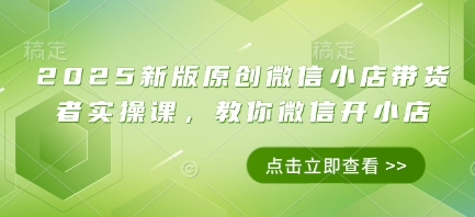 2025新版原创微信小店带货者实操课，教你微信开小店-赚钱网