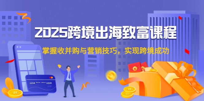 （14898期）2025跨境出海致富课程，掌握收并购与营销技巧，实现跨境成功-赚钱网