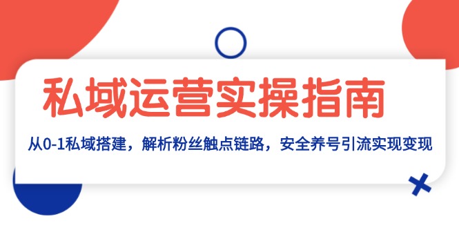 （13414期）私域运营实操指南：从0-1私域搭建，解析粉丝触点链路，安全养号引流变现-赚钱网