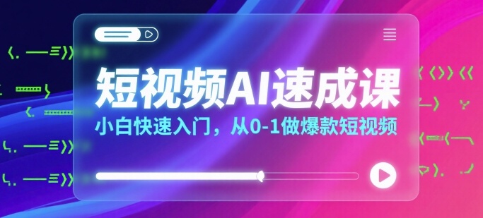 短视频AI速成课，小白快速入门，从0-1做爆款短视频-赚钱网