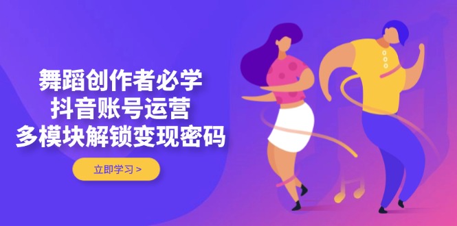 （14501期）舞蹈创作者必学，抖音账号运营，多模块解锁变现密码-赚钱网