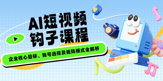 （14266期）AI短视频钩子课程，企业核心目标、账号选择及矩阵模式全解析-赚钱网