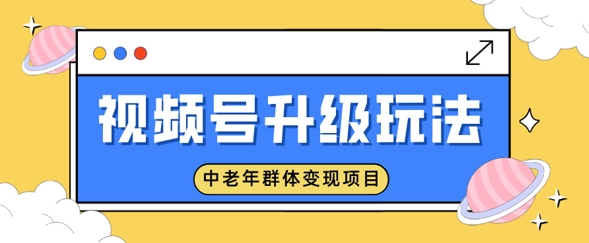 视频号升级玩法，中老年群体变现项目，一部手机即可操作，简单易上手-赚钱网
