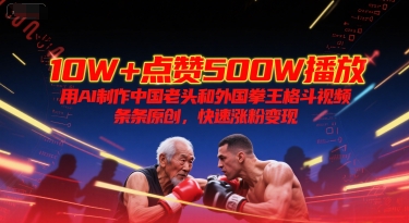 10W+点赞500W播放，用AI制作中国老头和外国拳王格斗视频，条条原创，快速涨粉变现-赚钱网