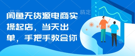 闲鱼无货源电商实操起店，当天出单，手把手教会你-赚钱网