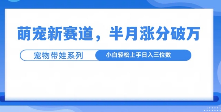 萌宠新赛道，萌宠带娃，半月涨粉10万+，小白轻松入手【揭秘】-赚钱网