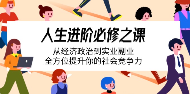 （14543期）人生进阶必修之课：从经济政治到实业副业，全方位提升你的社会竞争力-赚钱网