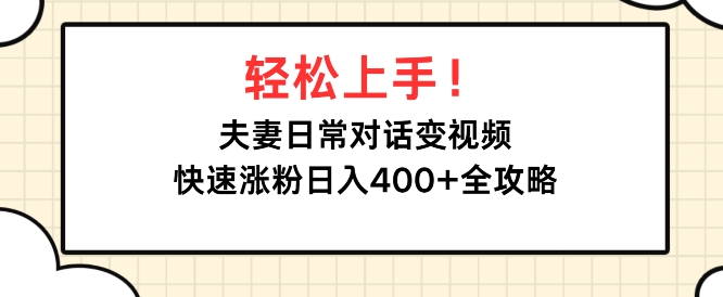 轻松上手，夫妻日常对话变视频，快速涨粉日入4张全攻略-赚钱网