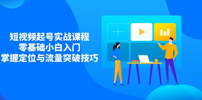 （14273期）短视频起号实战课程，零基础小白入门，掌握定位与流量突破技巧-赚钱网