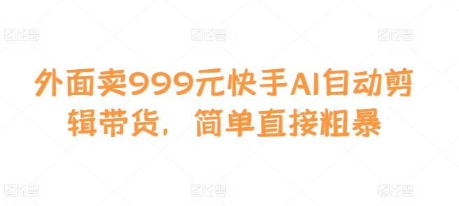 外面卖999元快手AI自动剪辑带货，简单直接粗暴-赚钱网