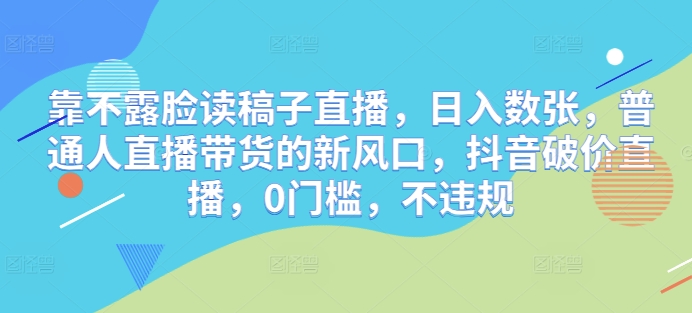 靠不露脸读稿子直播，日入数张，普通人直播带货的新风口，抖音破价直播，0门槛，不违规-赚钱网