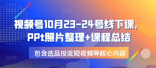 视频号10月23-24号线下课，PPt照片整理+课程总结，包含选品投流短视频等核心内容-赚钱网