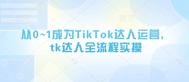 从0~1成为TikTok达人运营，tk达人全流程实操-赚钱网