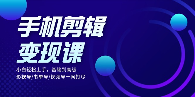 （13231期）手机剪辑变现课：小白轻松上手，基础到高级 影视号/书单号/视频号一网打尽-赚钱网