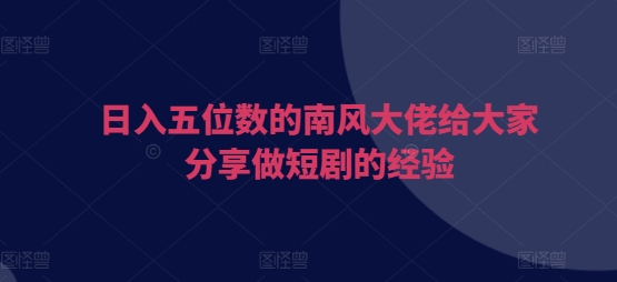 日入五位数的南风大佬给大家分享做短剧的经验-赚钱网