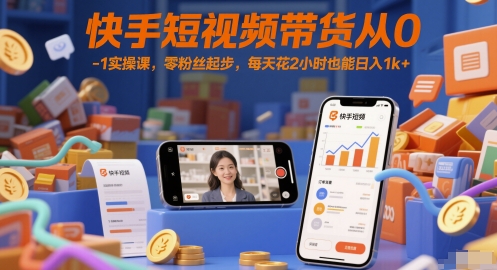 快手短视频带货从0-1实操课，零粉丝起步，每天花2小时也能日入1k+-赚钱网