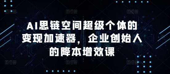 AI思链空间超级个体的变现加速器，企业创始人的降本增效课-赚钱网