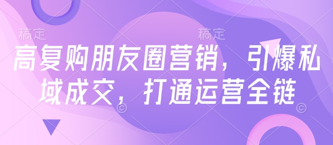 高复购朋友圈营销，引爆私域成交，打通运营全链-赚钱网