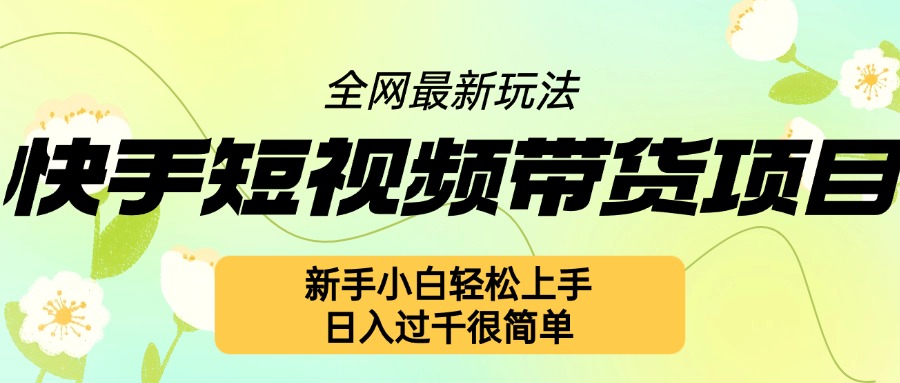 快手短视频带货项目最新玩法，新手小白轻松上手，日入几张很简单【揭秘】-赚钱网