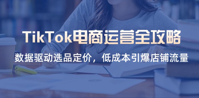 （14343期）TikTok电商运营全攻略，数据驱动选品定价，低成本引爆店铺流量-赚钱网