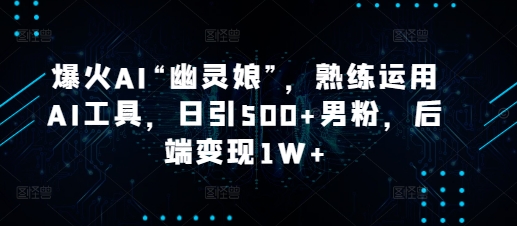 爆火AI“幽灵娘”，熟练运用AI工具，日引500+男粉，后端变现1W+【揭秘】-赚钱网