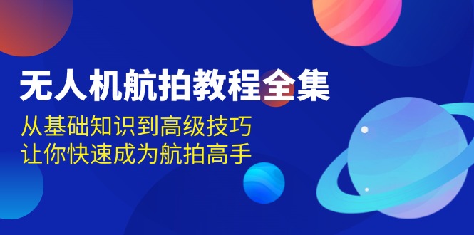 （13596期）无人机-航拍教程全集，从基础知识到高级技巧，让你快速成为航拍高手-赚钱网