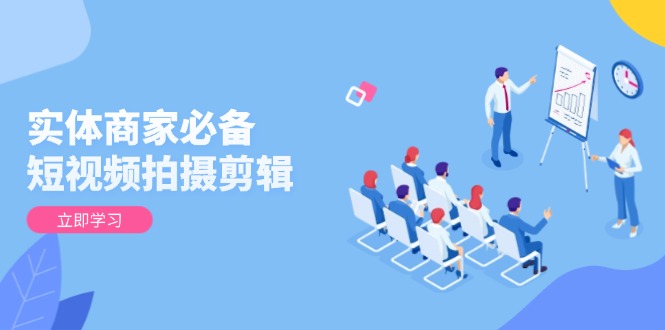 （13955期）实体商家必备！短视频拍摄剪辑，从基础到进阶 全面提升视频质量与获客效果-赚钱网