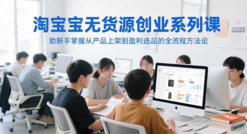 淘宝无货源创业系列课，助新手掌握从产品上架到盈利选品的全流程方法论-赚钱网