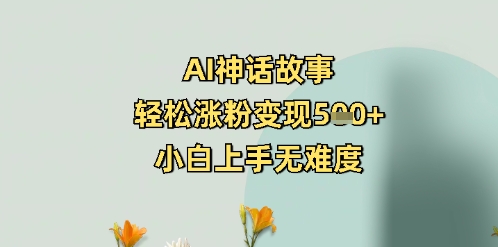 AI神话故事，轻松涨粉变现5张+，小白上手无难度-赚钱网