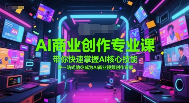 AI商业创作专业课，带你快速掌握AI核心技能，并一站式助你成为AI商业视频创作专家-赚钱网