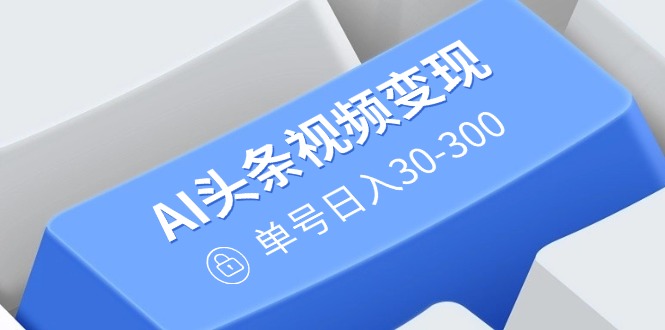 （14375期）AI头条视频变现：AI原创搬运玩法，无需剪辑，多平台发布，单号日入30-300-赚钱网