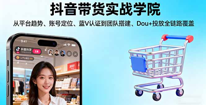 抖音带货实战学院:从平台趋势/账号定位/蓝V认证到团队搭建/Dou+投放全链路-赚钱网