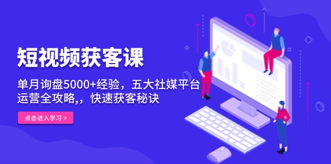 （13715期）短视频获客课，单月询盘5000+经验，五大社媒平台运营全攻略,，快速获客…-赚钱网