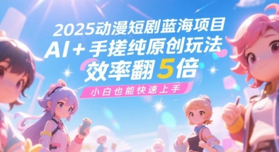 2025动漫短剧蓝海项目，AI+手搓纯原创玩法，效率翻5倍，小白也能快速上手-赚钱网