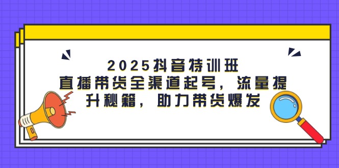 （14620期）2025抖音特训班：直播带货全渠道起号，流量提升秘籍，助力带货爆发-赚钱网