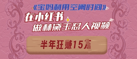 宝妈利用空闲时间，小红书做林黛玉在线怼人视频，快速涨粉，实现账号变现-赚钱网